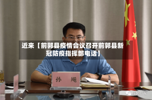 近来【前郭县疫情会议召开前郭县新冠防疫指挥部电话】