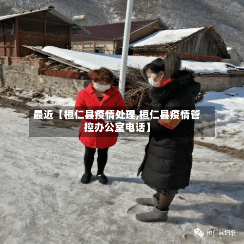 最近【桓仁县疫情处理,桓仁县疫情管控办公室电话】