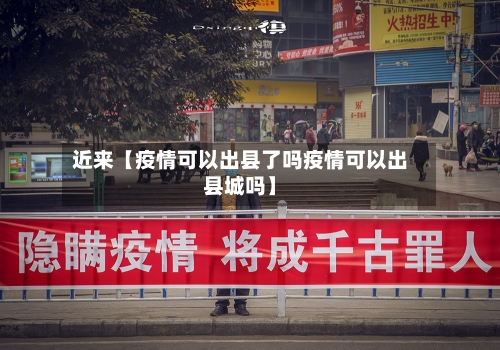近来【疫情可以出县了吗疫情可以出县城吗】