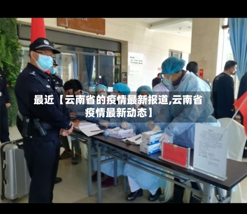 最近【云南省的疫情最新报道,云南省疫情最新动态】-第3张图片
