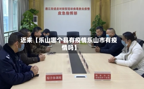 近来【乐山哪个县有疫情乐山市有疫情吗】-第2张图片