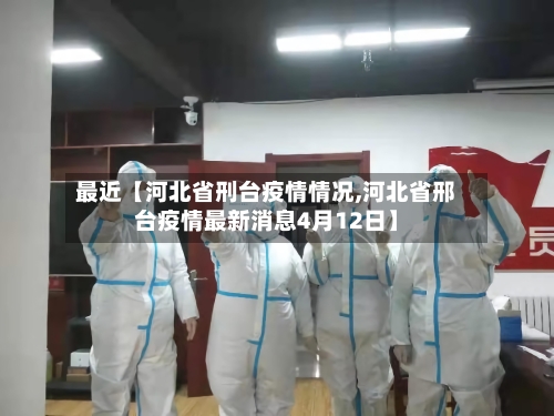 最近【河北省刑台疫情情况,河北省邢台疫情最新消息4月12日】