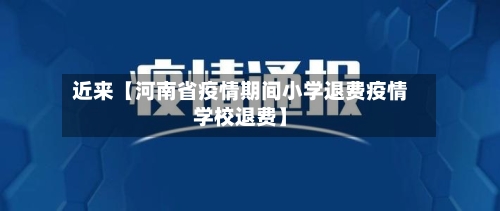 近来【河南省疫情期间小学退费疫情学校退费】-第2张图片