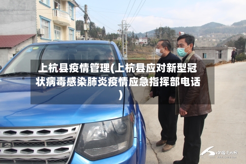 上杭县疫情管理(上杭县应对新型冠状病毒感染肺炎疫情应急指挥部电话)