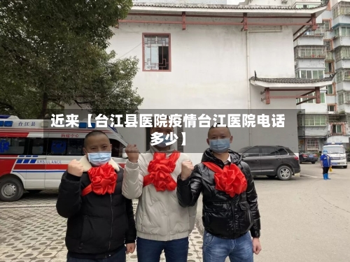 近来【台江县医院疫情台江医院电话多少】