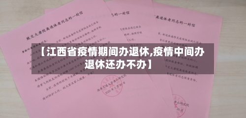【江西省疫情期间办退休,疫情中间办退休还办不办】
