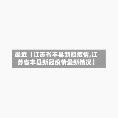最近【江苏省丰县新冠疫情,江苏省丰县新冠疫情最新情况】-第3张图片