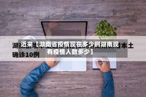 近来【湖南省疫情现在多少例湖南现有疫情人数多少】