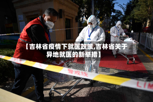 【吉林省疫情下就医政策,吉林省关于异地就医的新举措】-第2张图片