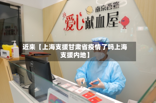 近来【上海支援甘肃省疫情了吗上海支援内地】