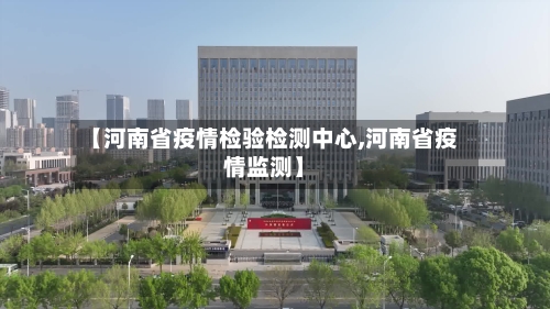 【河南省疫情检验检测中心,河南省疫情监测】-第2张图片