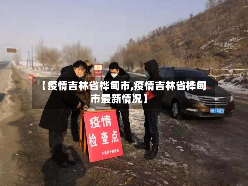 【疫情吉林省桦甸市,疫情吉林省桦甸市最新情况】-第3张图片