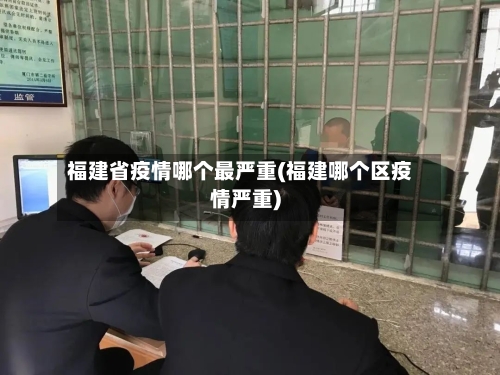 福建省疫情哪个最严重(福建哪个区疫情严重)-第2张图片