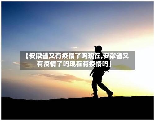 【安徽省又有疫情了吗现在,安徽省又有疫情了吗现在有疫情吗】-第3张图片