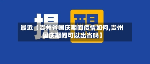 最近【贵州省国庆期间疫情如何,贵州国庆期间可以出省吗】-第2张图片