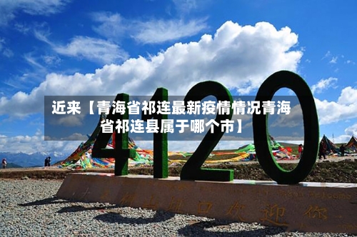 近来【青海省祁连最新疫情情况青海省祁连县属于哪个市】-第2张图片