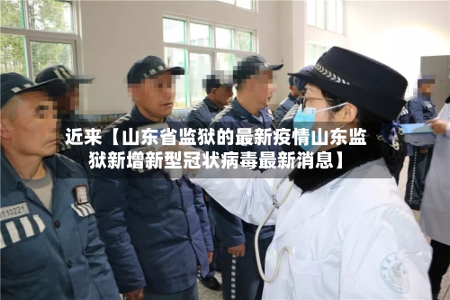近来【山东省监狱的最新疫情山东监狱新增新型冠状病毒最新消息】
