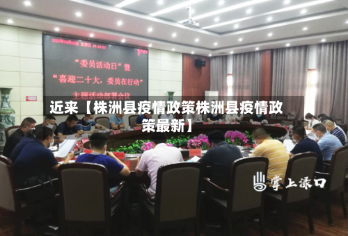 近来【株洲县疫情政策株洲县疫情政策最新】