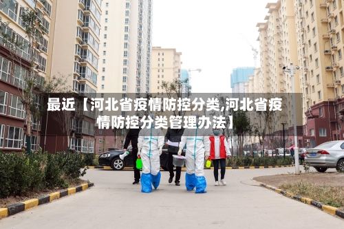 最近【河北省疫情防控分类,河北省疫情防控分类管理办法】