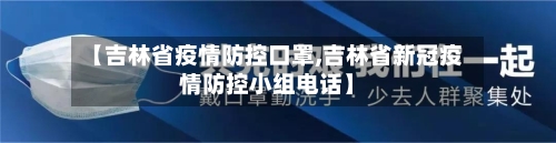 【吉林省疫情防控口罩,吉林省新冠疫情防控小组电话】-第2张图片