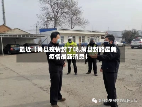 最近【肖县疫情封了吗,萧县封路最新疫情最新消息】-第3张图片