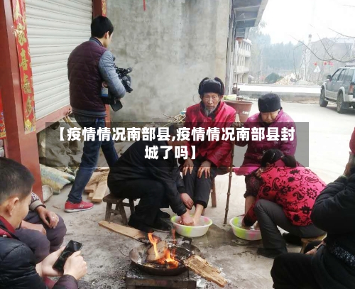 【疫情情况南部县,疫情情况南部县封城了吗】