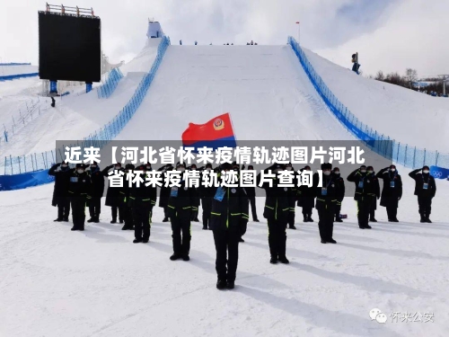 近来【河北省怀来疫情轨迹图片河北省怀来疫情轨迹图片查询】-第2张图片