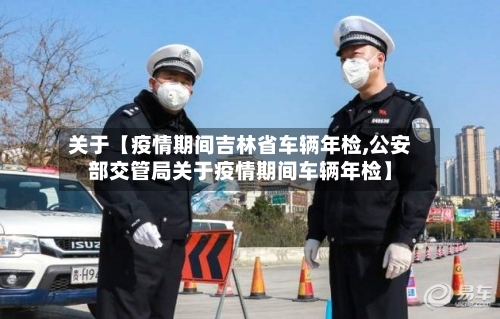 关于【疫情期间吉林省车辆年检,公安部交管局关于疫情期间车辆年检】-第2张图片