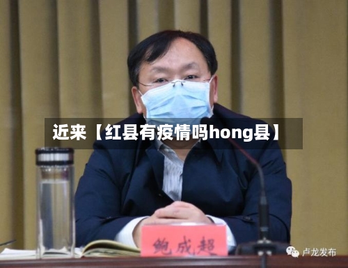 近来【红县有疫情吗hong县】