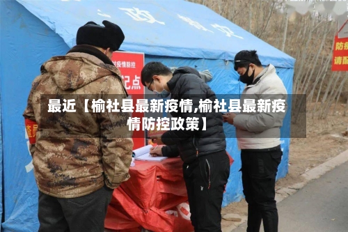 最近【榆社县最新疫情,榆社县最新疫情防控政策】