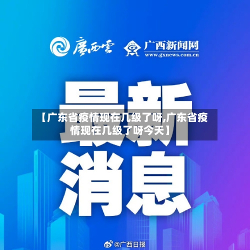 【广东省疫情现在几级了呀,广东省疫情现在几级了呀今天】