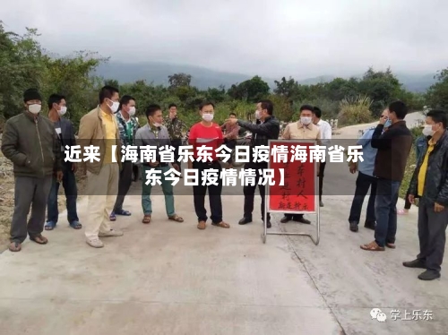近来【海南省乐东今日疫情海南省乐东今日疫情情况】