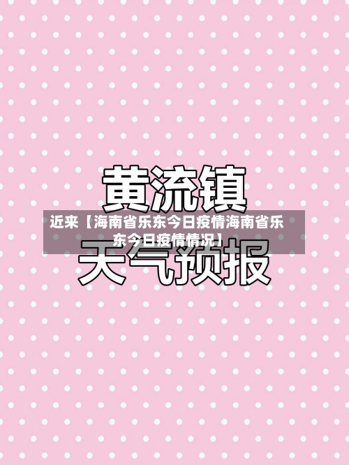 近来【海南省乐东今日疫情海南省乐东今日疫情情况】-第3张图片