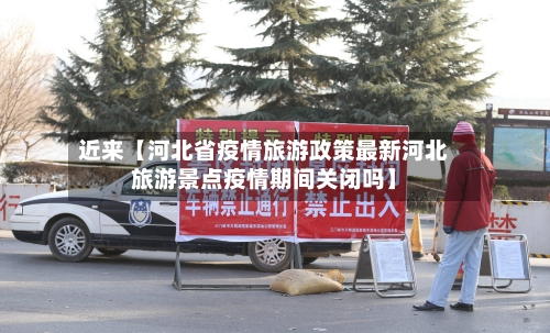 近来【河北省疫情旅游政策最新河北旅游景点疫情期间关闭吗】