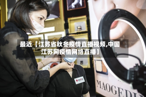 最近【江苏省秋冬疫情直播视频,中国江苏网疫情网络直播】-第2张图片