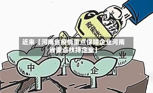 近来【河南省疫情重点保障企业河南省重点扶持企业】