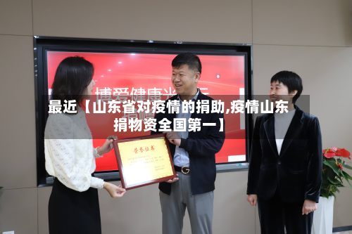 最近【山东省对疫情的捐助,疫情山东捐物资全国第一】
