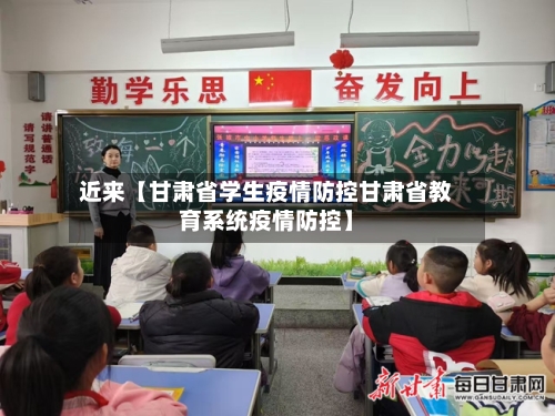 近来【甘肃省学生疫情防控甘肃省教育系统疫情防控】