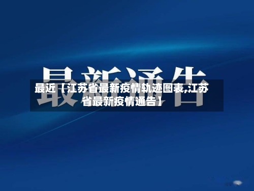 最近【江苏省最新疫情轨迹图表,江苏省最新疫情通告】