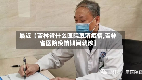 最近【吉林省什么医院取消疫情,吉林省医院疫情期间就诊】