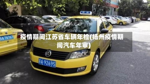 疫情期间江苏省车辆年检(扬州疫情期间汽车年审)