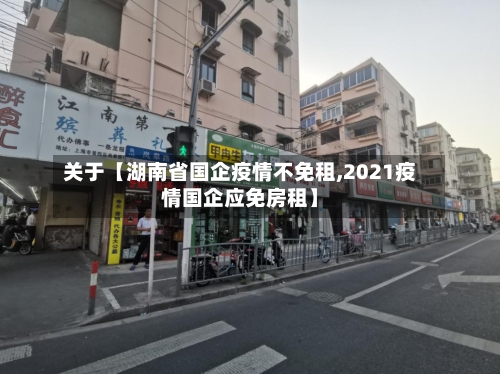 关于【湖南省国企疫情不免租,2021疫情国企应免房租】-第2张图片