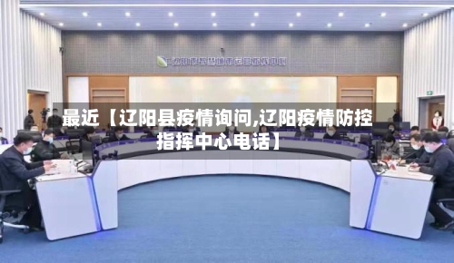 最近【辽阳县疫情询问,辽阳疫情防控指挥中心电话】