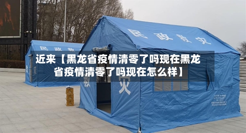 近来【黑龙省疫情清零了吗现在黑龙省疫情清零了吗现在怎么样】-第3张图片