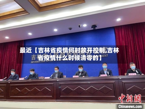 最近【吉林省疫情何时放开控制,吉林省疫情什么时候清零的】-第2张图片