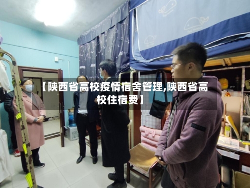 【陕西省高校疫情宿舍管理,陕西省高校住宿费】-第3张图片