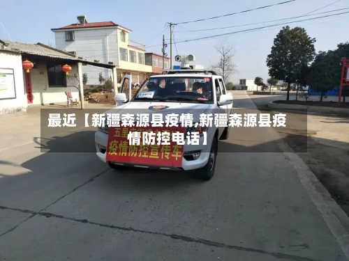 最近【新疆森源县疫情,新疆森源县疫情防控电话】-第2张图片
