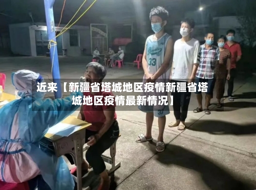 近来【新疆省塔城地区疫情新疆省塔城地区疫情最新情况】-第3张图片