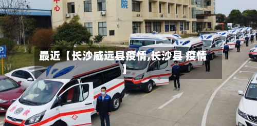最近【长沙威远县疫情,长沙县 疫情】-第3张图片