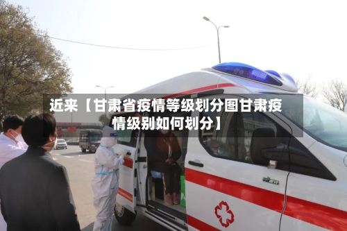 近来【甘肃省疫情等级划分图甘肃疫情级别如何划分】-第2张图片
